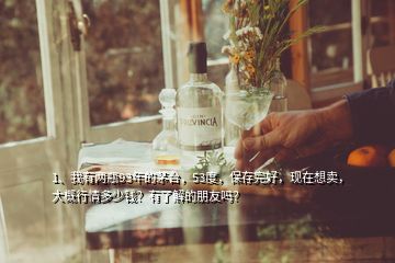 1、我有兩瓶93年的茅臺(tái)，53度，保存完好，現(xiàn)在想賣，大概行情多少錢？有了解的朋友嗎？