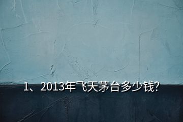 1、2013年飛天茅臺(tái)多少錢？