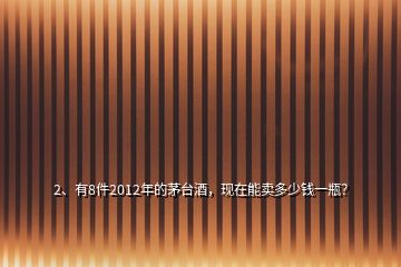 2、有8件2012年的茅臺(tái)酒，現(xiàn)在能賣多少錢一瓶？