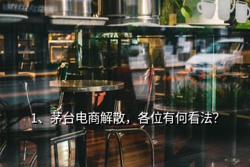 1、茅臺電商解散，各位有何看法？