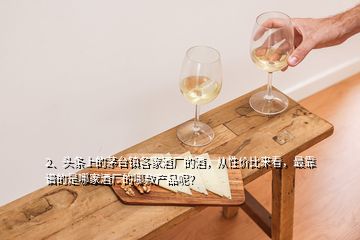 2、頭條上的茅臺(tái)鎮(zhèn)各家酒廠的酒，從性?xún)r(jià)比來(lái)看，最靠譜的是哪家酒廠的哪款產(chǎn)品呢？