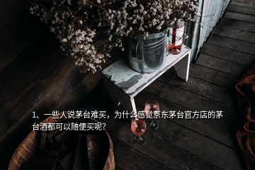 1、一些人說茅臺難買，為什么感覺京東茅臺官方店的茅臺酒都可以隨便買呢？