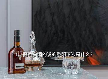 1、醬香白酒的說的重陽下沙是什么？