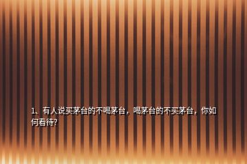 1、有人說(shuō)買(mǎi)茅臺(tái)的不喝茅臺(tái)，喝茅臺(tái)的不買(mǎi)茅臺(tái)，你如何看待？