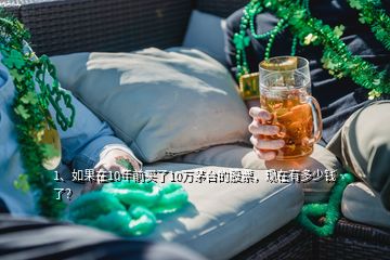 1、如果在10年前買了10萬茅臺的股票，現(xiàn)在有多少錢了？