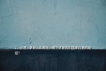 2、汾酒、茅臺、五糧液，哪個才是我們國家白酒的始祖？