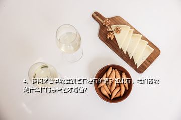 4、請問茅臺酒收藏到底有沒有價值？如果有，我們該收藏什么樣的茅臺酒才增值？