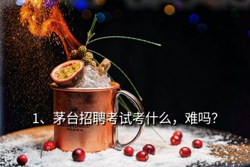 1、茅臺招聘考試考什么，難嗎？