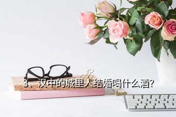 3、漢中的城里人結(jié)婚喝什么酒？