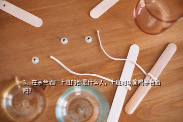 3、在茅臺(tái)酒廠上班的都是什么人，上班可以偷喝茅臺(tái)酒嗎？