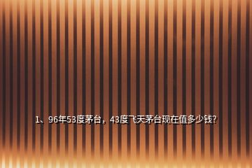 1、96年53度茅臺，43度飛天茅臺現(xiàn)在值多少錢？