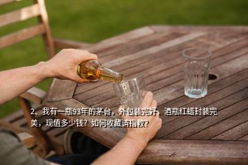 2、我有一瓶93年的茅臺，外包裝完好，酒瓶紅蠟封裝完美，現(xiàn)值多少錢？如何收藏請指教？