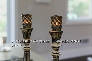 1、茅臺是近三十年才變好喝的，還是歷史上本來就是好喝的酒？