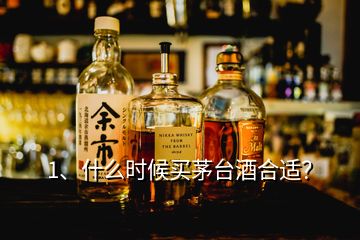 1、什么時候買茅臺酒合適？