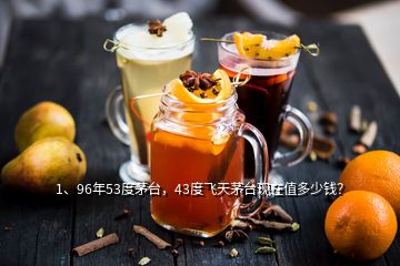 1、96年53度茅臺，43度飛天茅臺現(xiàn)在值多少錢？