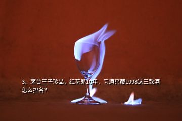 3、茅臺(tái)王子珍品，紅花郎10年，習(xí)酒窖藏1998這三款酒怎么排名？