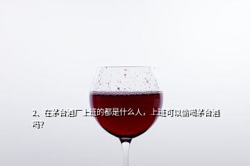 2、在茅臺(tái)酒廠上班的都是什么人，上班可以偷喝茅臺(tái)酒嗎？