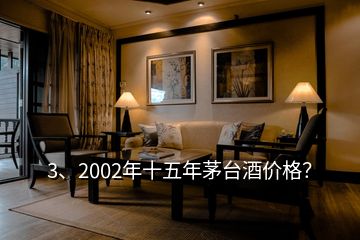 3、2002年十五年茅臺酒價格？