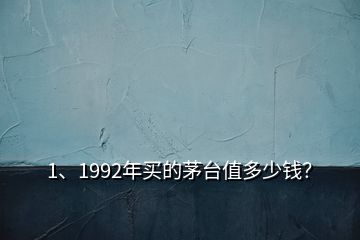 1、1992年買(mǎi)的茅臺(tái)值多少錢(qián)？