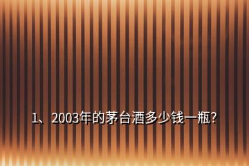 1、2003年的茅臺酒多少錢一瓶？