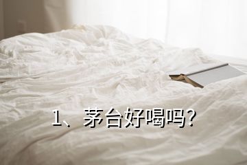 1、茅臺(tái)好喝嗎？