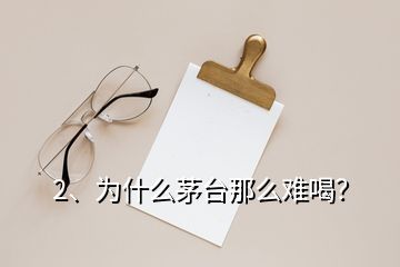 2、為什么茅臺(tái)那么難喝？