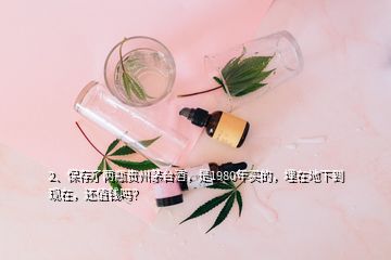 2、保存了兩瓶貴州茅臺酒，是1980年買的，埋在地下到現(xiàn)在，還值錢嗎？