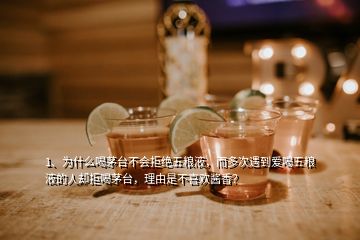 1、為什么喝茅臺(tái)不會(huì)拒絕五糧液，而多次遇到愛喝五糧液的人卻拒喝茅臺(tái)，理由是不喜歡醬香？