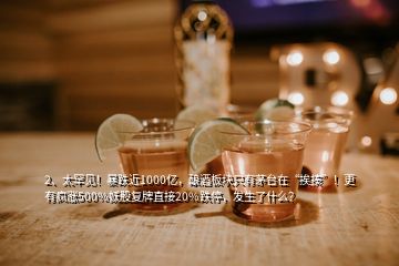 2、太罕見！暴跌近1000億，釀酒板塊只有茅臺在“挨揍”！更有瘋漲500%妖股復(fù)牌直接20%跌停，發(fā)生了什么？