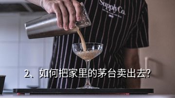 2、如何把家里的茅臺賣出去？