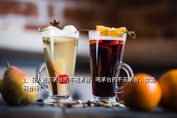 2、有人說買茅臺的不喝茅臺，喝茅臺的不買茅臺，你如何看待？