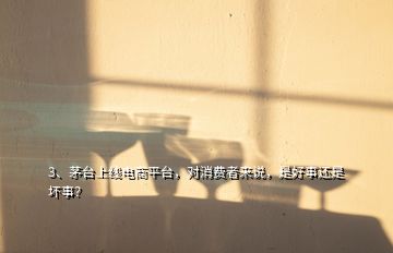 3、茅臺上線電商平臺，對消費者來說，是好事還是壞事？