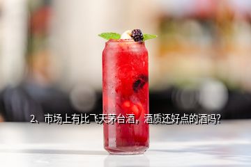 2、市場上有比飛天茅臺酒，酒質(zhì)還好點(diǎn)的酒嗎？