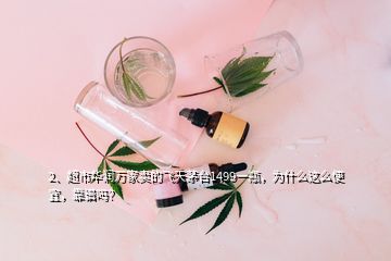 2、超市華潤萬家賣的飛天茅臺1499一瓶，為什么這么便宜，靠譜嗎？