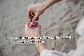 3、公司內(nèi)部招待用什么酒既顯得有品又有面子？茅臺(tái)不考慮，價(jià)格高不說關(guān)鍵是太難買？