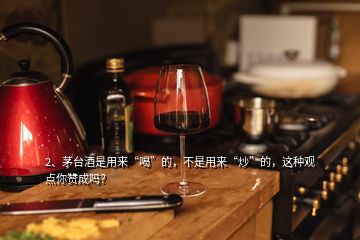 2、茅臺酒是用來“喝”的，不是用來“炒”的，這種觀點(diǎn)你贊成嗎？