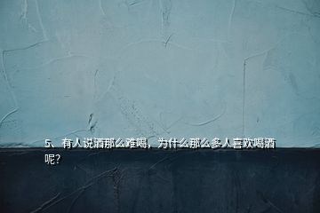 5、有人說酒那么難喝，為什么那么多人喜歡喝酒呢？