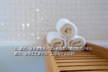 1、最近，很多酒友來問我，醬香型白酒的坤沙、碎沙、翻沙、串香工藝是什么？口感有什么區(qū)別？