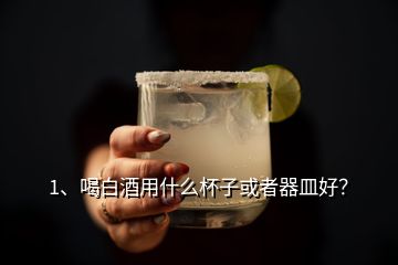 1、喝白酒用什么杯子或者器皿好？