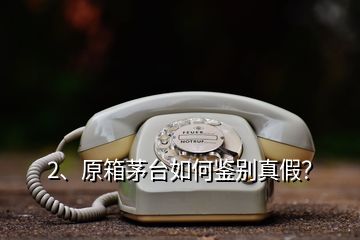 2、原箱茅臺如何鑒別真假？