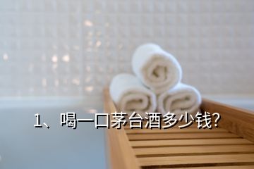 1、喝一口茅臺(tái)酒多少錢(qián)？