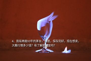 4、我有兩瓶93年的茅臺(tái)，53度，保存完好，現(xiàn)在想賣(mài)，大概行情多少錢(qián)？有了解的朋友嗎？