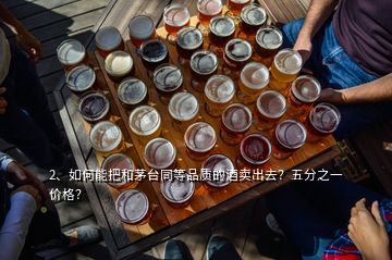 2、如何能把和茅臺(tái)同等品質(zhì)的酒賣出去？五分之一價(jià)格？