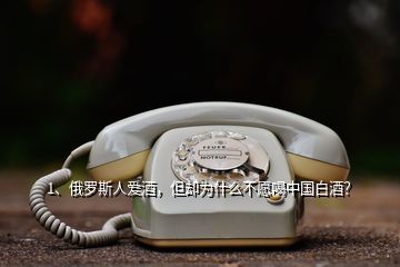 1、俄羅斯人愛酒，但卻為什么不愿喝中國(guó)白酒？