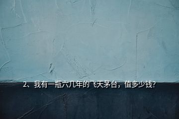 2、我有一瓶六幾年的飛天茅臺(tái)，值多少錢？