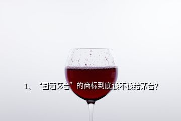 1、“國(guó)酒茅臺(tái)”的商標(biāo)到底該不該給茅臺(tái)？