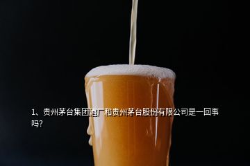 1、貴州茅臺(tái)集團(tuán)酒廠和貴州茅臺(tái)股份有限公司是一回事嗎？