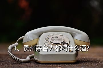 1、貴州茅臺(tái)人都喝什么酒？