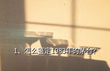 1、怎么鑒定1983年的茅臺？