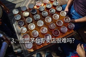 3、加盟茅臺專賣店很難嗎？